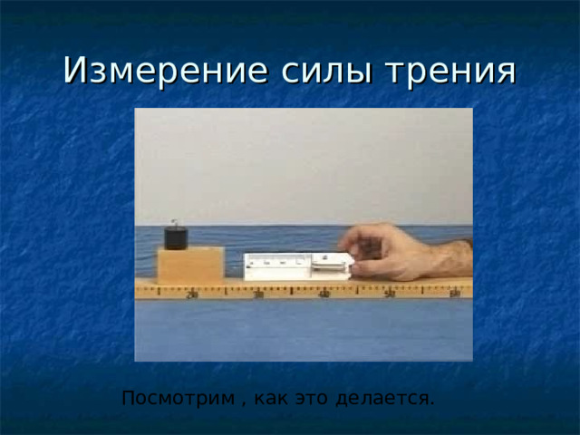 Измерение силы трения Посмотрим , как это делается. 