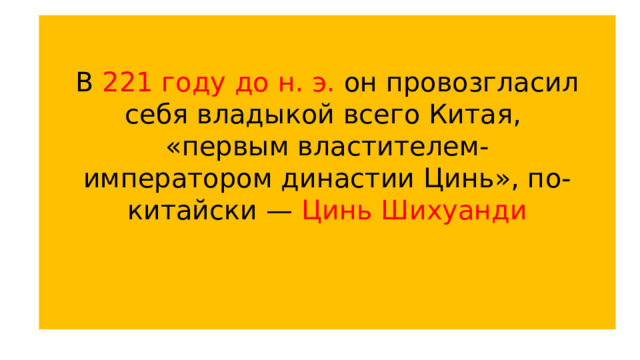 В 221 году  до н. э. он провозгласил себя владыкой всего Китая, «первым властителем-императором династии Цинь», по-китайски — Цинь Шихуанди 
