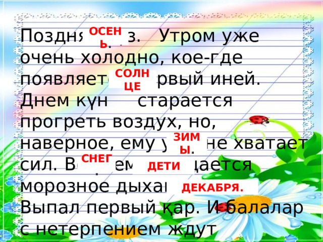 Поздняя күз. Утром уже очень холодно, кое-где появляется первый иней. Днем күн старается прогреть воздух, но, наверное, ему уже не хватает сил. Во всем ощущается морозное дыхание қыс. Выпал первый қар. И балалар с нетерпением ждут желтоқсан. ОСЕНЬ . СОЛНЦЕ ЗИМЫ . СНЕГ . ДЕТИ ДЕКАБРЯ. 