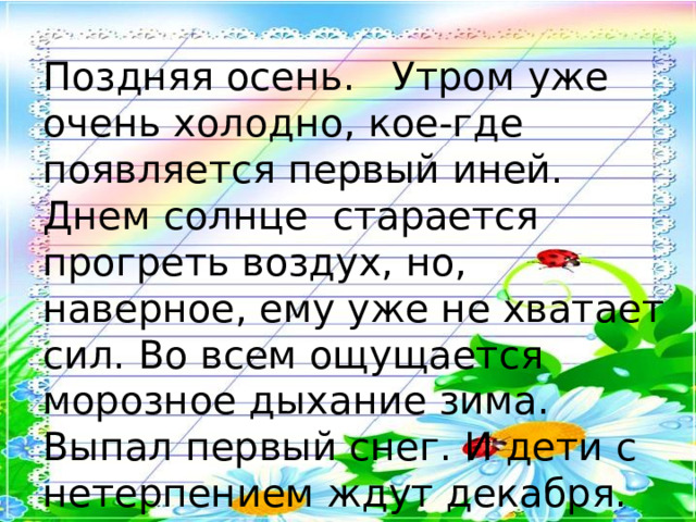Поздняя осень. Утром уже очень холодно, кое-где появляется первый иней. Днем солнце старается прогреть воздух, но, наверное, ему уже не хватает сил. Во всем ощущается морозное дыхание зима. Выпал первый снег. И дети с нетерпением ждут декабря. 