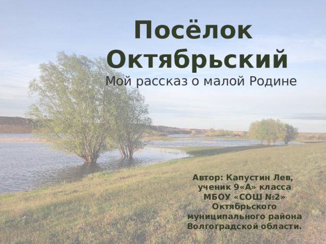 Посёлок  Октябрьский Мой рассказ о малой Родине Автор: Капустин Лев, ученик 9«А» класса МБОУ «СОШ №2» Октябрьского муниципального района Волгоградской области. 