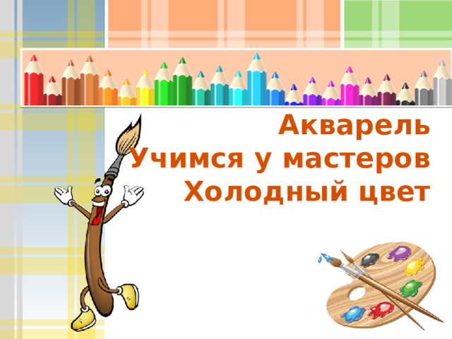 Акварель  Учимся у мастеров  Холодный цвет   Урок 5. АКВАРЕЛЬ. ХОЛОДНЫЙ ЦВЕТ Цели и задачи 1. Развитие цветовосприятия. 2. Знакомство с приёмами работы гуашью. 3. Обучение умению рисовать облака и морозные узоры. Оборудование и материалы: карандаш, акварель, альбомные листы, стаканчик для воды, кисть, палитра.    