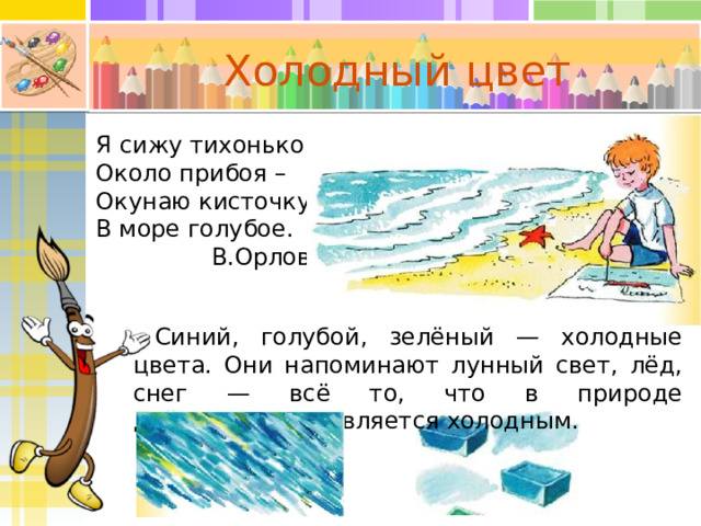 Холодный цвет Я сижу тихонько Около прибоя – Окунаю кисточку В море голубое. В.Орлов Синий, голубой, зелёный — холодные цвета. Они напоминают лунный свет, лёд, снег — всё то, что в природе действительно является холодным. 