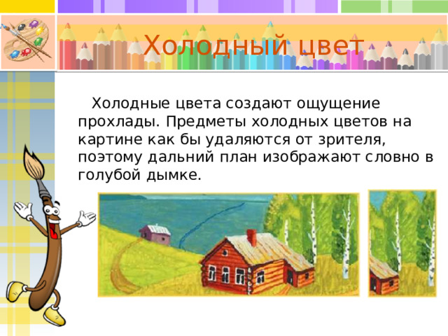 Холодный цвет Холодные цвета создают ощущение прохлады. Предметы холодных цветов на картине как бы удаляются от зрителя, поэтому дальний план изображают словно в голубой дымке. 