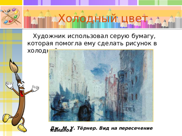 Холодный цвет Художник использовал серую бумагу, которая помогла ему сделать рисунок в холодной гамме. Дж. М. У. Тёрнер. Вид на пересечение каналов 