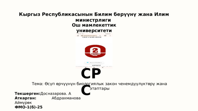 Кыргыз Республикасынын Билим берүүнү жана Илим министрлиги Ош мамлекеттик университети СРС Тема: Өсүп өрчүүнүн биологиялык закон ченемдүүлүктөрү жана этаптары Текшерген: Досназарова. А Аткарган: Абдрахманова Аймүрөк ФМО-1(б)-25 