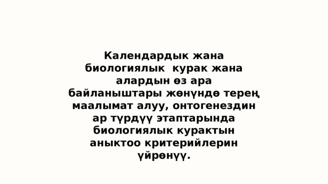 Календардык жана биологиялык курак жана алардын өз ара байланыштары жөнүндө терең маалымат алуу, онтогенездин ар түрдүү этаптарында биологиялык курактын аныктоо критерийлерин үйрөнүү. 