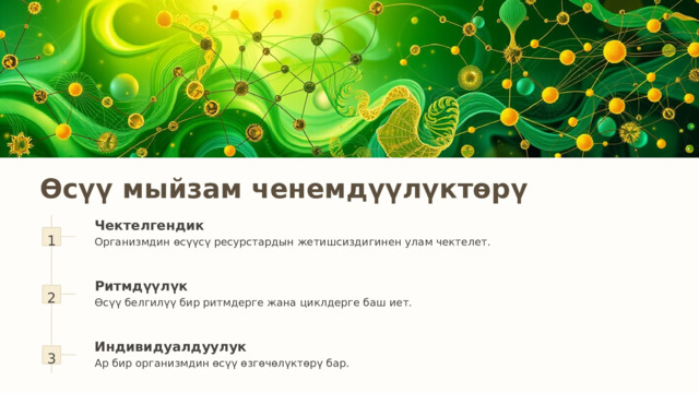 Өсүү мыйзам ченемдүүлүктөрү 1 Чектелгендик Организмдин өсүүсү ресурстардын жетишсиздигинен улам чектелет. 2 Ритмдүүлүк Өсүү белгилүү бир ритмдерге жана циклдерге баш иет. 3 Индивидуалдуулук Ар бир организмдин өсүү өзгөчөлүктөрү бар. 