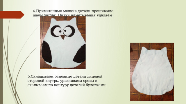 4.Приметанные мелкие детали прошиваем швом зигзаг. Нитки наметывания удаляем 5.Складываем основные детали лицевой стороной внутрь, уравниваем срезы и скалываем по контуру деталей булавками 