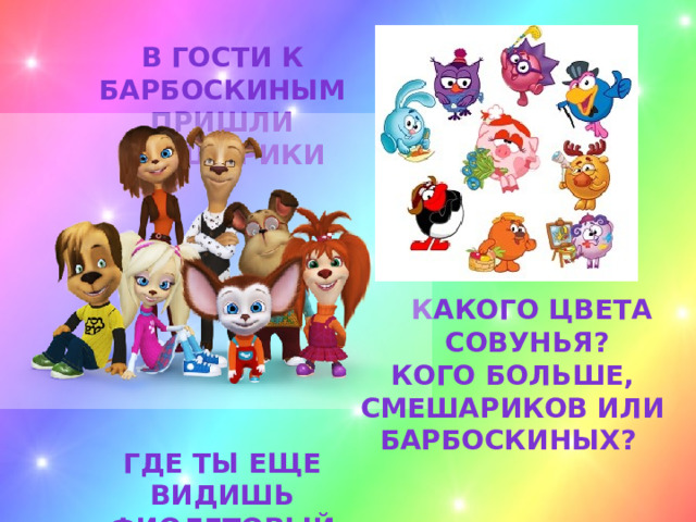 В гости к Барбоскиным пришли смешарики Какого цвета совунья? Кого больше, смешариков или барбоскиных? Где ты еще видишь фиолетовый цвет? 