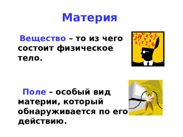 Материя   Вещество – то из чего состоит физическое тело.    Поле  – особый вид материи, который обнаруживается по его действию. 