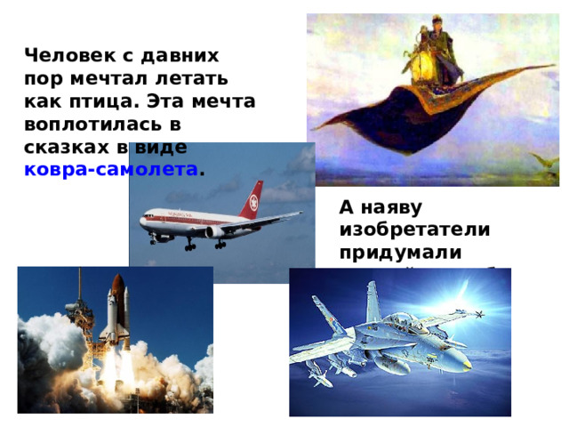Человек с давних пор мечтал летать как птица. Эта мечта воплотилась в сказках в виде ковра-самолета . А наяву изобретатели придумали другой способ передвижения. 
