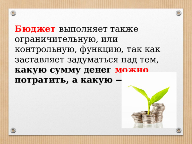Бюджет выполняет также ограничительную, или контрольную, функцию, так как заставляет задуматься над тем, какую сумму денег можно потратить, а какую — нет . 