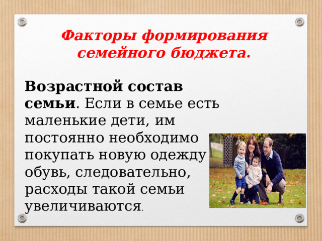 Факторы формирования семейного бюджета. Возрастной состав семьи . Если в семье есть маленькие дети, им постоянно необходимо покупать новую одежду и обувь, следовательно, расходы такой семьи увеличиваются . 