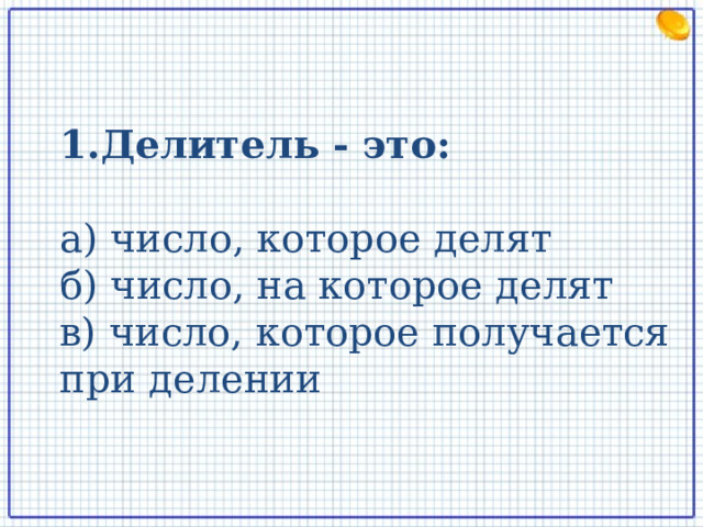 1.Делитель - это:  а) число, которое делят б) число, на которое делят в) число, которое получается при делении  