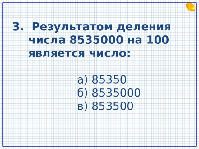 3. Результатом деления числа 8535000 на 100 является число:  а) 85350  б) 8535000  в) 853500  