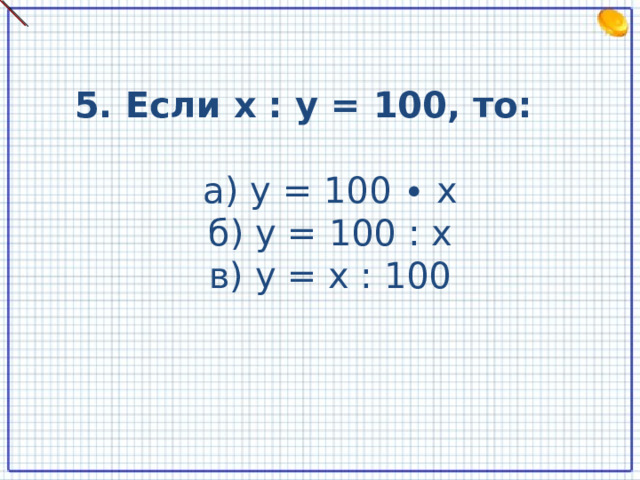 5. Если x : y = 100, то: а) y = 100 ∙ x б) y = 100 : x в) y = x : 100  