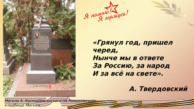 «Грянул год, пришел черед, Нынче мы в ответе За Россию, за народ И за всё на свете».  А. Твердовский  Могила А. Космодемьянского на Новодевичьем кладбище Москвы 