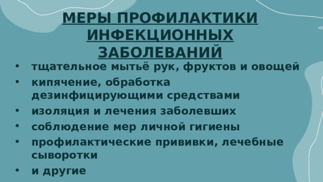 МЕРЫ ПРОФИЛАКТИКИ ИНФЕКЦИОННЫХ ЗАБОЛЕВАНИЙ тщательное мытьё рук, фруктов и овощей кипячение, обработка дезинфицирующими средствами изоляция и лечения заболевших соблюдение мер личной гигиены профилактические прививки, лечебные сыворотки и другие 