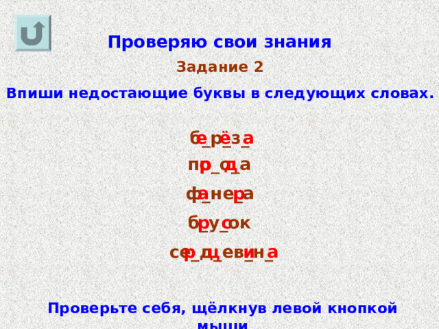 Проверяю свои знания Задание 2 Впиши недостающие буквы в следующих словах. б_р_з_ е ё а по_о_а р д а р ф_не_а р с б_у_ок р ц и а се_д_ев_н_ Проверьте себя, щёлкнув левой кнопкой мыши 
