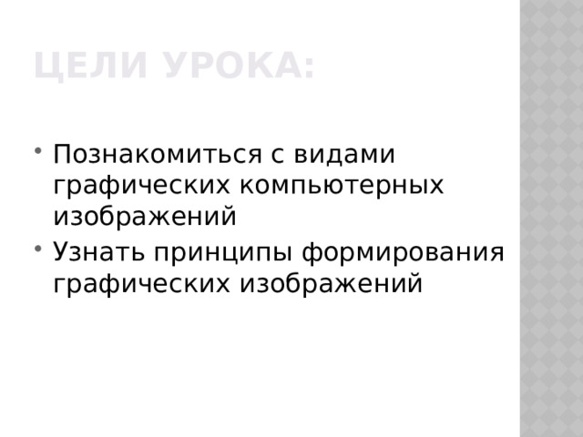 Цели урока: Познакомиться с видами графических компьютерных изображений Узнать принципы формирования графических изображений 