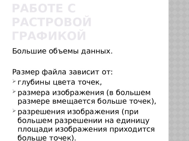 Основные проблемы при работе с растровой графикой Большие объемы данных. Размер файла зависит от: глубины цвета точек, размера изображения (в большем размере вмещается больше точек), разрешения изображения (при большем разрешении на единицу площади изображения приходится больше точек). 
