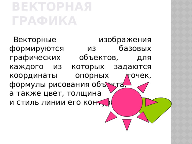 Векторная графика Векторные изображения формируются из базовых графических объектов, для каждого из которых задаются координаты опорных точек, формулы рисования объекта, а также цвет, толщина и стиль линии его контура 