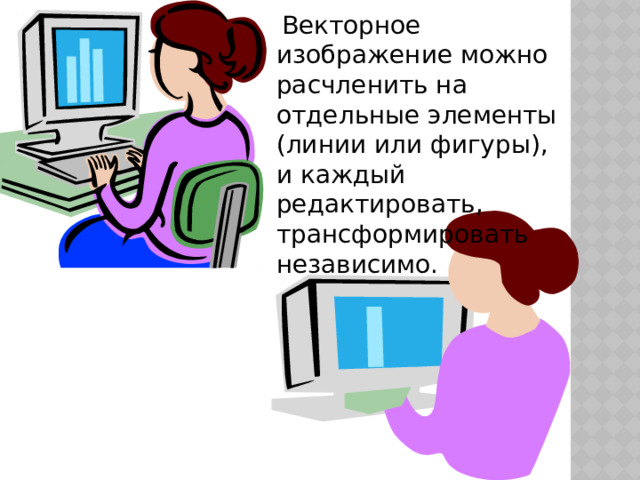  Векторное изображение можно расчленить на отдельные элементы (линии или фигуры), и каждый редактировать, трансформировать независимо. 