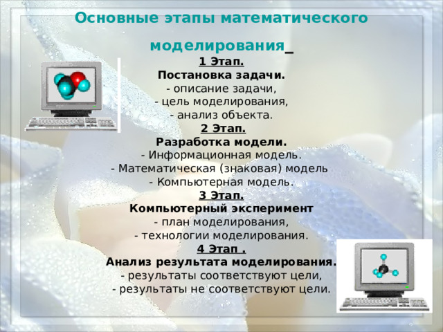 Основные этапы математического моделирования  1 Этап. Постановка задачи. - описание задачи, - цель моделирования, - анализ объекта.  2 Этап. Разработка модели. - Информационная модель. - Математическая (знаковая) модель - Компьютерная модель. 3 Этап. Компьютерный эксперимент - план моделирования, - технологии моделирования. 4 Этап . Анализ результата моделирования. - результаты соответствуют цели, - результаты не соответствуют цели. 