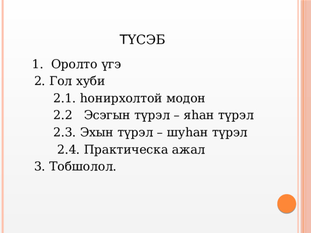 Т үсэб  1. Оролто үгэ  2. Гол хуби  2.1. hонирхолтой модон  2.2 Эсэгын түрэл – яhан түрэл  2.3. Эхын түрэл – шуhан түрэл  2.4. Практическа ажал  3. Тобшолол. 