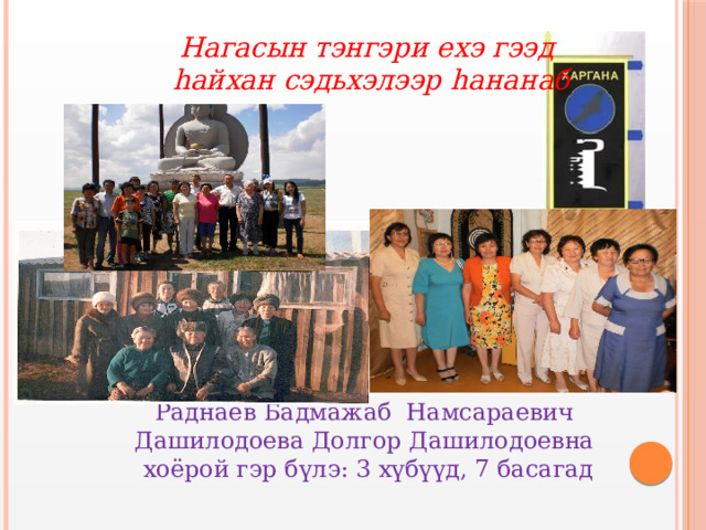 Нагасын тэнгэри ехэ гээд hайхан сэдьхэлээр hананаб Раднаев Бадмажаб Намсараевич Дашилодоева Долгор Дашилодоевна хоёрой гэр б үлэ: 3 хүбүүд, 7 басагад 