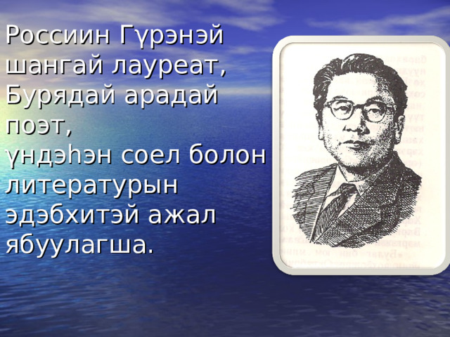 Россиин Гγрэнэй шангай лауреат, Бурядай арадай поэт,  γндэhэн соел болон литературын эдэбхитэй ажал ябуулагша.   