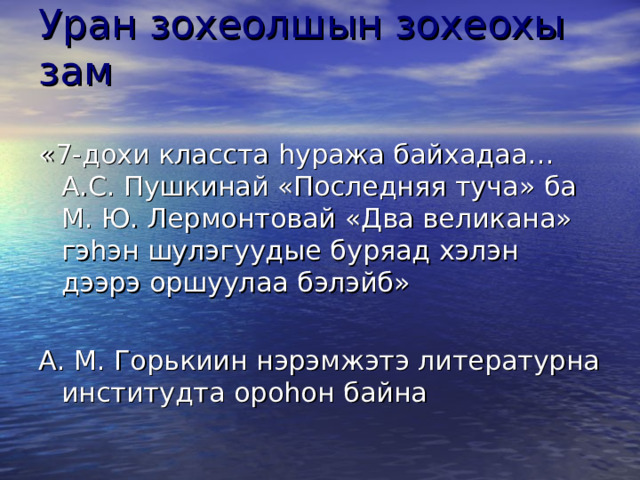 Уран зохеолшын зохеохы зам   «7-дохи класста h уража байхадаа… А.С. Пушкинай «Последняя туча» ба М. Ю. Лермонтовай «Два великана» гэ h эн шулэгуудые буряад хэлэн дээрэ оршуулаа бэлэйб» А. М. Горькиин нэрэмжэтэ литературна институдта оро h он байна 