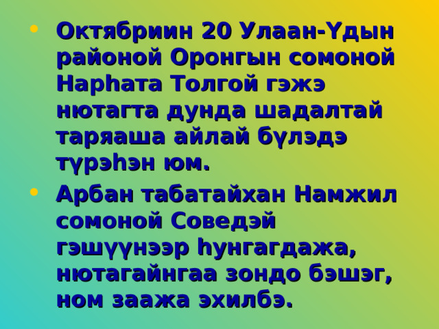 Октябриин 20 Улаан-Yдын районой Оронгын сомоной Нарһата Толгой гэжэ нютагта дунда шадалтай таряаша айлай бүлэдэ түрэһэн юм. Арбан табатайхан Намжил сомоной Соведэй гэшүүнээр һунгагдажа, нютагайнгаа зондо бэшэг, ном заажа эхилбэ. 