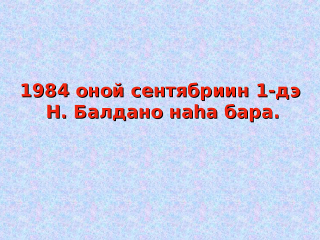 1984 оной сентябриин 1-дэ Н. Балдано наһа бара. 