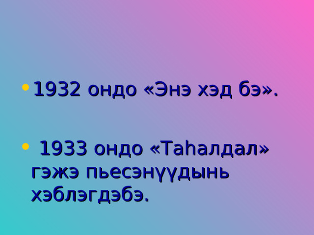 1932 ондо «Энэ хэд бэ».   1933 ондо «Таһалдал» гэжэ пьесэнүүдынь хэблэгдэбэ.   