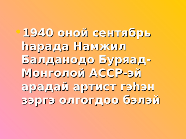 1940 оной сентябрь һарада Намжил Балданодо Буряад-Монголой АССР-эй арадай артист гэһэн зэргэ олгогдоо бэлэй  