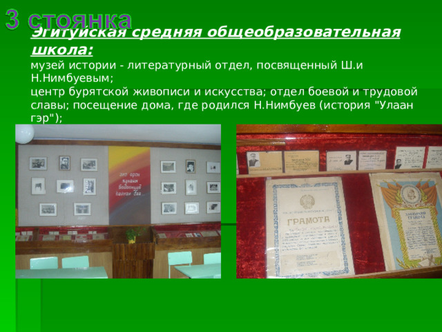 Эгитуйская средняя общеобразовательная школа:  музей истории - литературный отдел, посвященный Ш.и Н.Нимбуевым; центр бурятской живописи и искусства; отдел боевой и трудовой славы; посещение дома, где родился Н.Нимбуев (история 