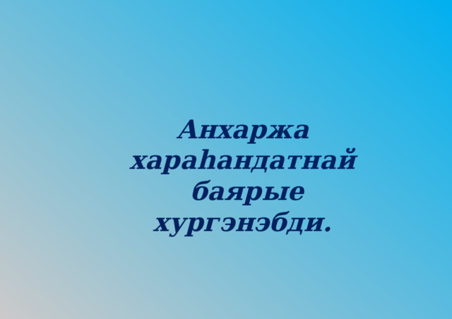 Анхаржа хараhандатнай  баярые хургэнэбди. 