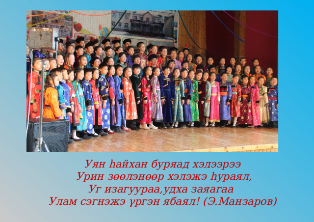 Уян hайхан буряад хэлээрээ  Урин зөөлэнөөр хэлэжэ hураял, Уг изагуураа,удха заяагаа Улам сэгнэжэ γргэн ябаял! (Э.Манзаров) 