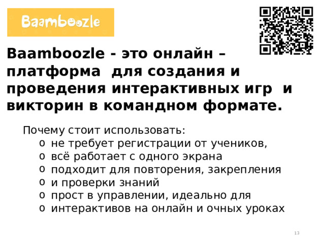 Baamboozle - это онлайн – платформа для создания и проведения интерактивных игр и викторин в командном формате. Почему стоит использовать: не требует регистрации от учеников, всё работает с одного экрана подходит для повторения, закрепления и проверки знаний прост в управлении, идеально для интерактивов на онлайн и очных уроках не требует регистрации от учеников, всё работает с одного экрана подходит для повторения, закрепления и проверки знаний прост в управлении, идеально для интерактивов на онлайн и очных уроках не требует регистрации от учеников, всё работает с одного экрана подходит для повторения, закрепления и проверки знаний прост в управлении, идеально для интерактивов на онлайн и очных уроках  