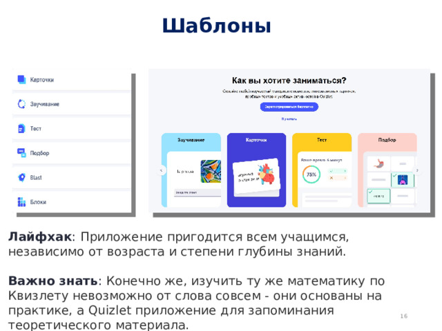 Шаблоны Лайфхак : Приложение пригодится всем учащимся, независимо от возраста и степени глубины знаний. Важно знать : Конечно же, изучить ту же математику по Квизлету невозможно от слова совсем - они основаны на практике, а Quizlet приложение для запоминания теоретического материала.  
