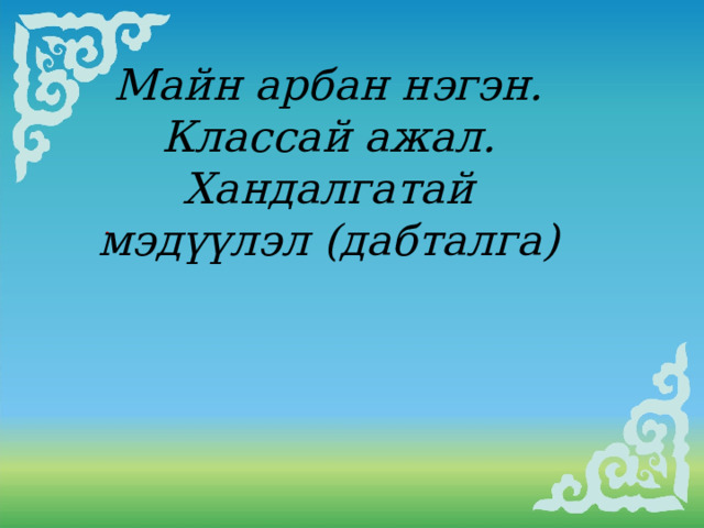 Майн арбан нэгэн. Классай ажал. Хандалгатай мэдүүлэл (дабталга)   . 