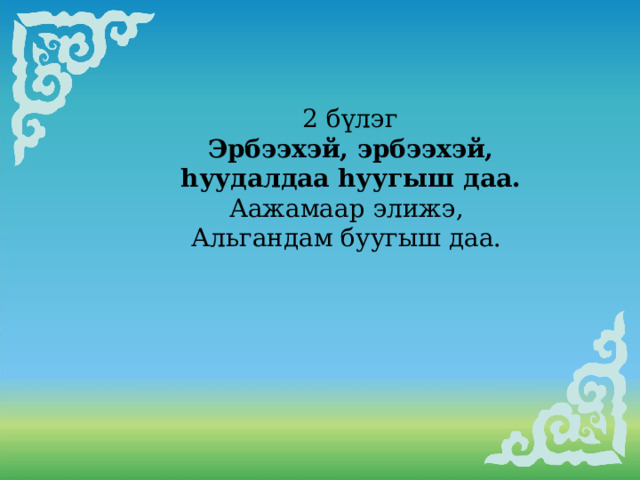    2 бүлэг  Эрбээхэй, эрбээхэй,  hуудалдаа hуугыш даа. Аажамаар элижэ, Альгандам буугыш даа. 