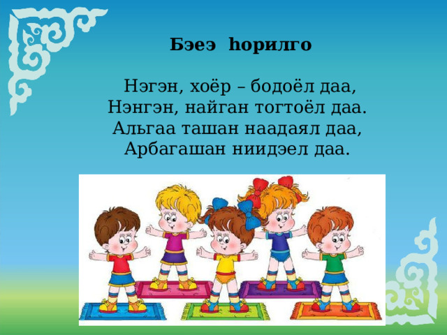  Бэеэ hорилго   Нэгэн, хоёр – бодоёл даа, Нэнгэн, найган тогтоёл даа. Альгаа ташан наадаял даа, Арбагашан ниидэел даа. 