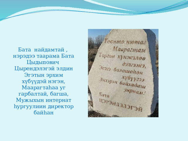 Бата найдамтай , нэрэдээ таарама Бата Цыдыпович Цырендэлэгэй  элдин Эгэтын эрхим хүбүүдэй нэгэн, Маарагтаhаа уг гарбалтай, багша, Мужыхын интернат hургуулиин директор байhан 