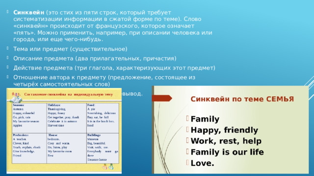 Синквейн  (это стих из пяти строк, который требует систематизации информации в сжатой форме по теме). Слово «синквейн» происходит от французского, которое означает «пять». Можно применить, например, при описании человека или города, или еще чего-нибудь. Тема или предмет (существительное) Описание предмета (два прилагательных, причастия) Действие предмета (три глагола, характеризующих этот предмет) Отношение автора к предмету (предложение, состоящее из четырёх самостоятельных слов) Синоним темы (предмет) или слово-вывод. 