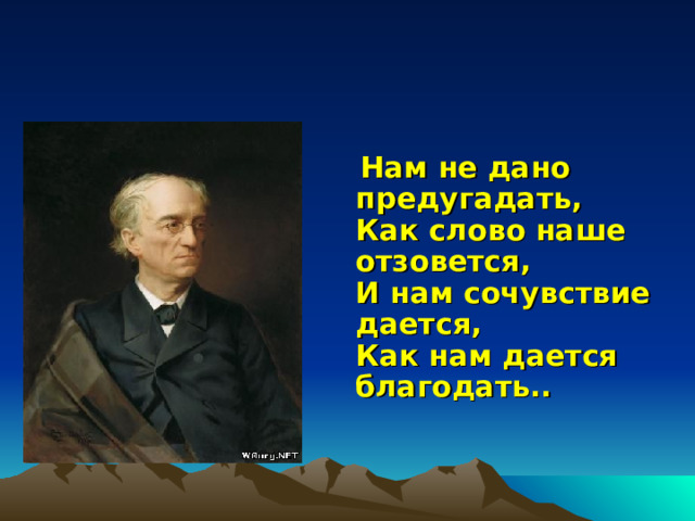  Нам не дано предугадать,  Как слово наше отзовется,  И нам сочувствие дается,  Как нам дается благодать..    