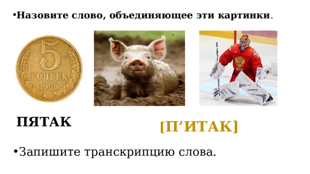 Назовите слово, объединяющее эти картинки .  ПЯТАК  [ П’ИТАК] Запишите транскрипцию слова. 