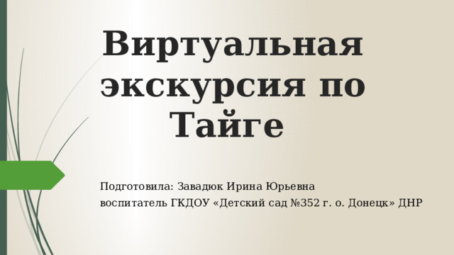 Виртуальная экскурсия по Тайге Подготовила: Завадюк Ирина Юрьевна воспитатель ГКДОУ «Детский сад №352 г. о. Донецк» ДНР 